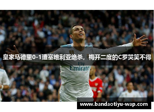 皇家马德里0-1遭塞维利亚绝杀，梅开二度的C罗哭笑不得