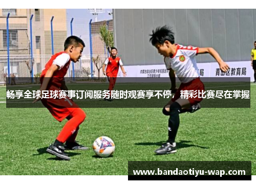 畅享全球足球赛事订阅服务随时观赛享不停，精彩比赛尽在掌握