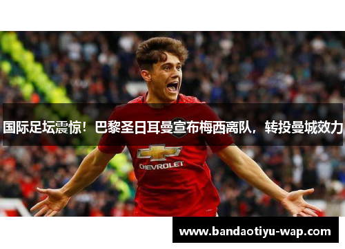 国际足坛震惊！巴黎圣日耳曼宣布梅西离队，转投曼城效力
