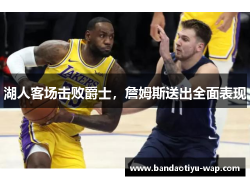 湖人客场击败爵士，詹姆斯送出全面表现