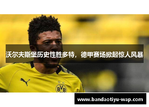 沃尔夫斯堡历史性胜多特，德甲赛场掀起惊人风暴