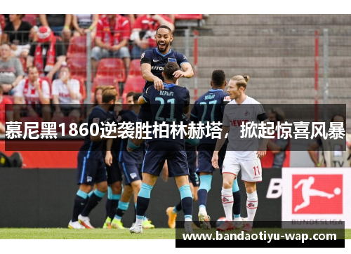 慕尼黑1860逆袭胜柏林赫塔,掀起惊喜风暴