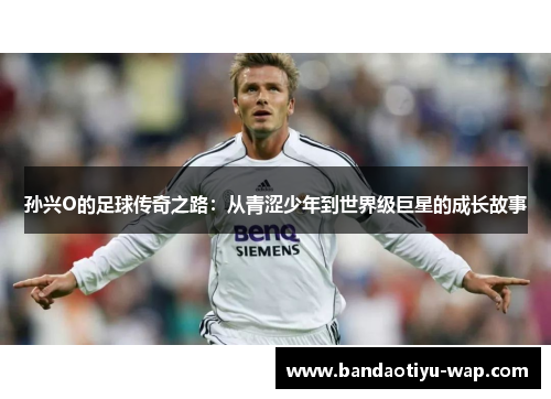 孙兴O的足球传奇之路：从青涩少年到世界级巨星的成长故事
