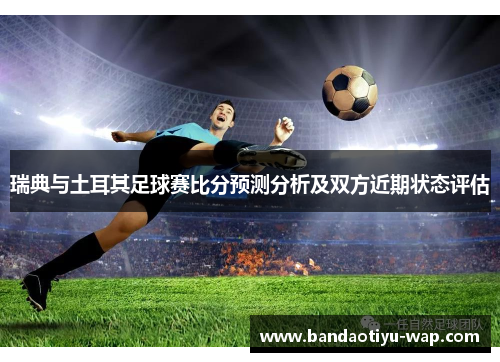 瑞典与土耳其足球赛比分预测分析及双方近期状态评估