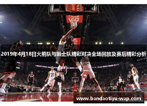2019年4月18日火箭队与爵士队精彩对决全场回放及赛后精彩分析