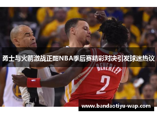 勇士与火箭激战正酣NBA季后赛精彩对决引发球迷热议