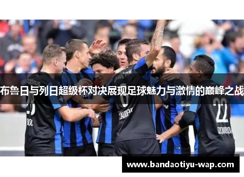 布鲁日与列日超级杯对决展现足球魅力与激情的巅峰之战