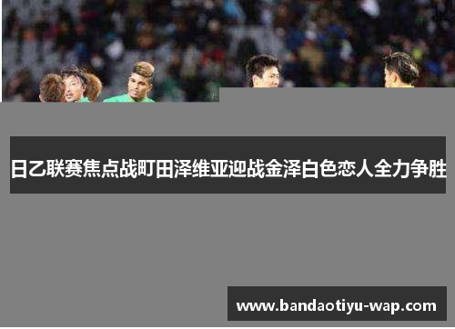 日乙联赛焦点战町田泽维亚迎战金泽白色恋人全力争胜