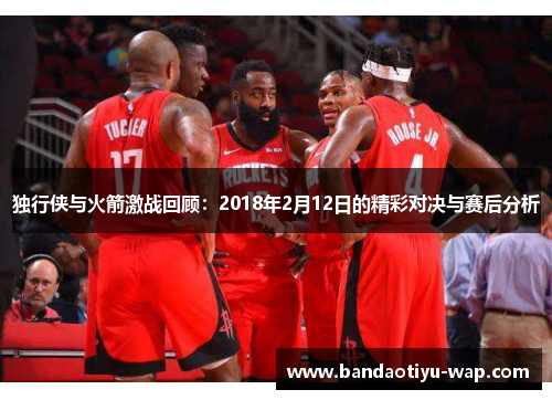 独行侠与火箭激战回顾：2018年2月12日的精彩对决与赛后分析